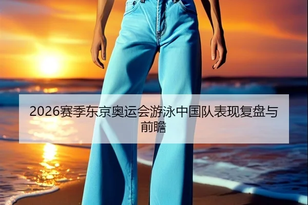 2026赛季东京奥运会游泳中国队表现复盘与前瞻