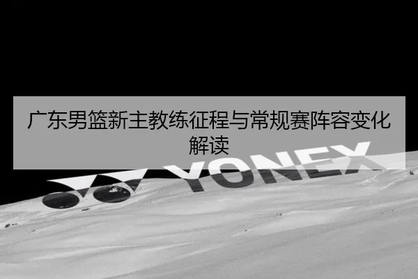 广东男篮新主教练征程与常规赛阵容变化解读